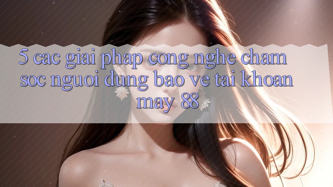 5. Các Giải Pháp Công Nghệ Chăm sóc người dùng Bảo Vệ Tài Khoản May-88