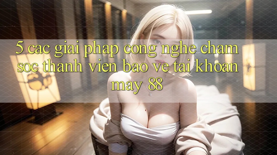 5. Các Giải Pháp Công Nghệ Chăm sóc thành viên Bảo Vệ Tài Khoản May-88