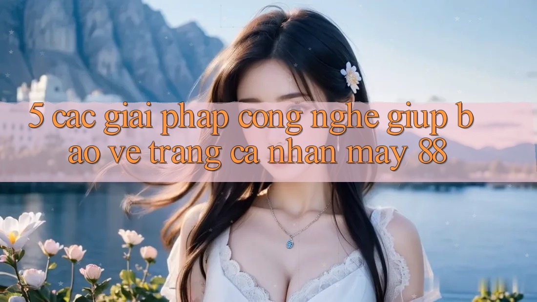 5. Các Giải Pháp Công Nghệ Giúp Bảo Vệ Trang cá nhân May-88