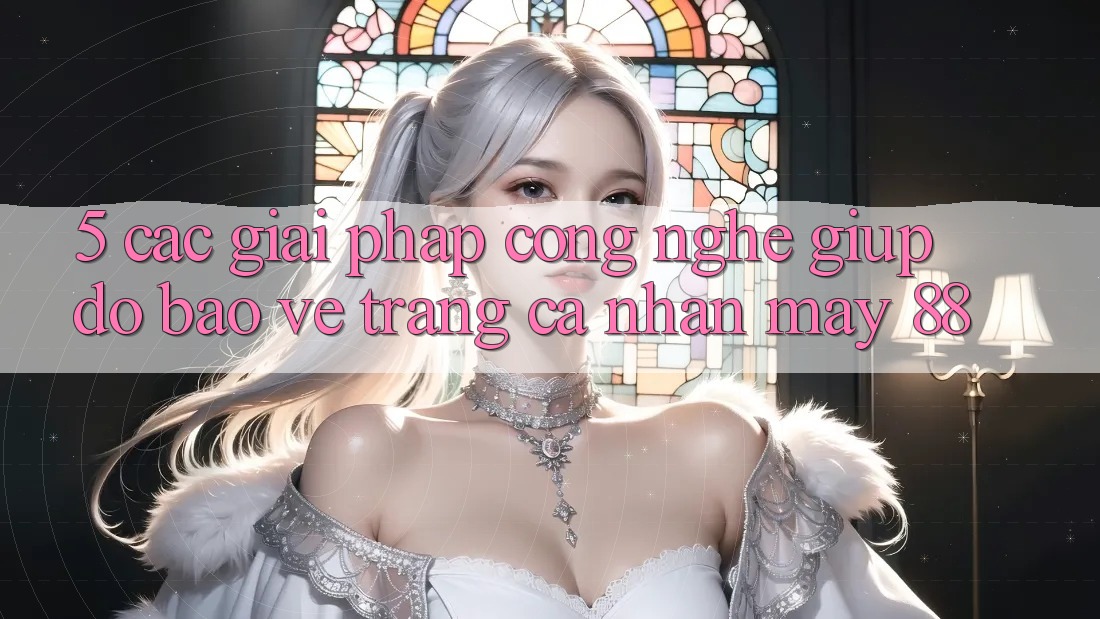5. Các Giải Pháp Công Nghệ Giúp đỡ Bảo Vệ Trang cá nhân May-88