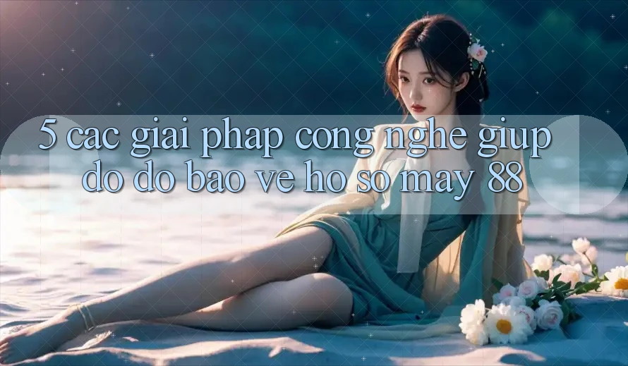 5. Các Giải Pháp Công Nghệ Giúp đỡ đỡ Bảo Vệ Hồ sơ May-88