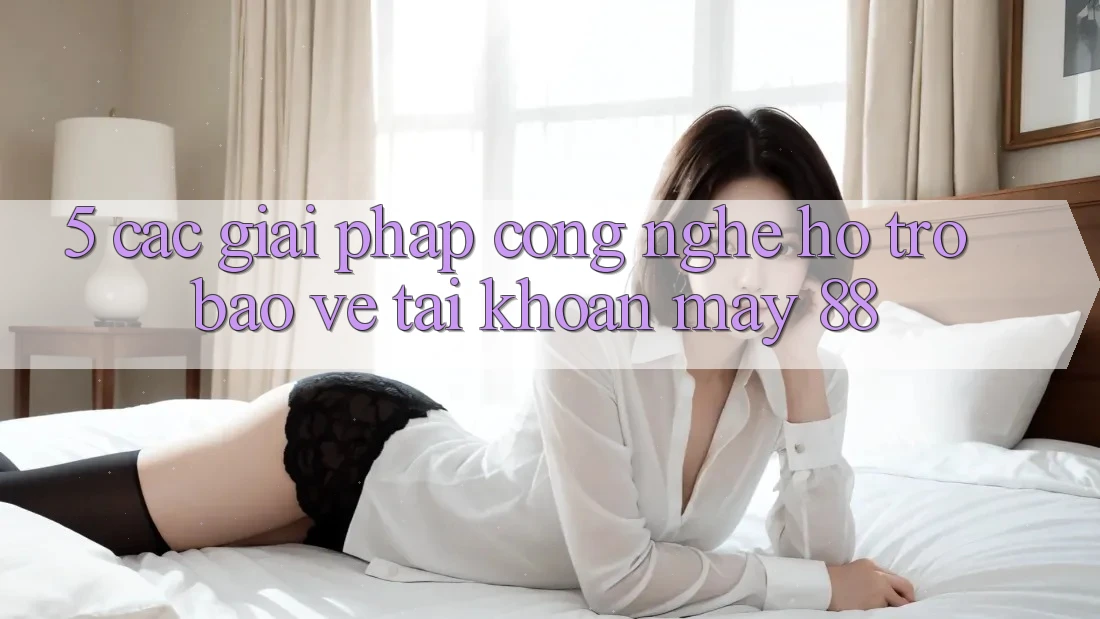 5. Các Giải Pháp Công Nghệ Hỗ trợ Bảo Vệ Tài Khoản May-88