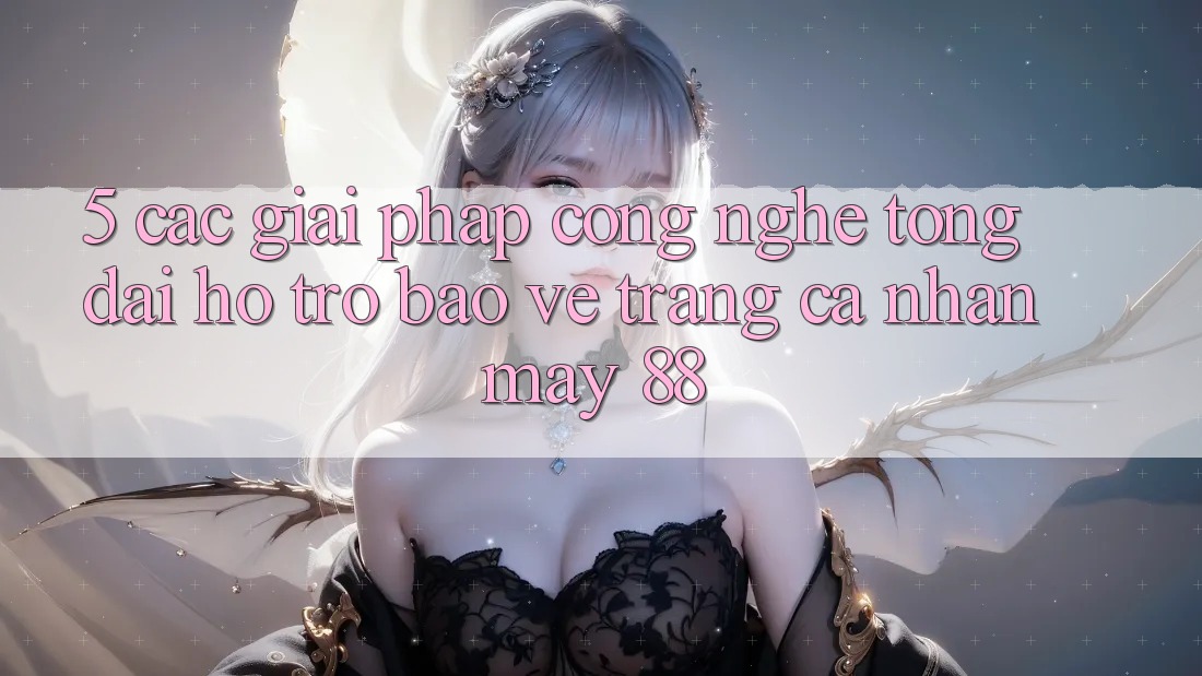 5. Các Giải Pháp Công Nghệ Tổng đài hỗ trợ Bảo Vệ Trang cá nhân May-88