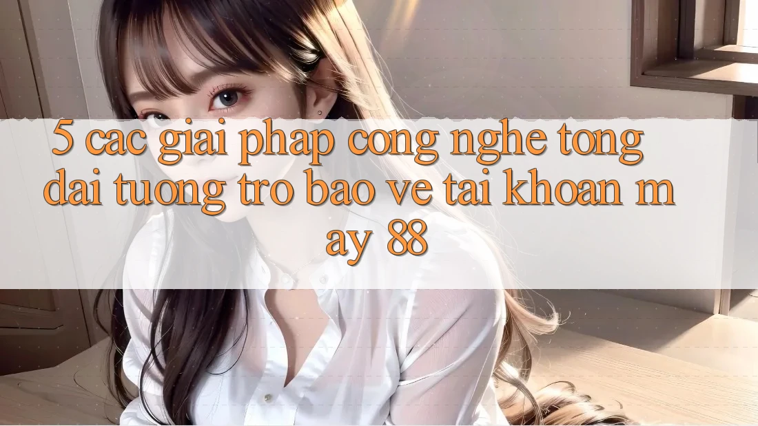 5. Các Giải Pháp Công Nghệ Tổng đài tương trợ Bảo Vệ Tài Khoản May-88
