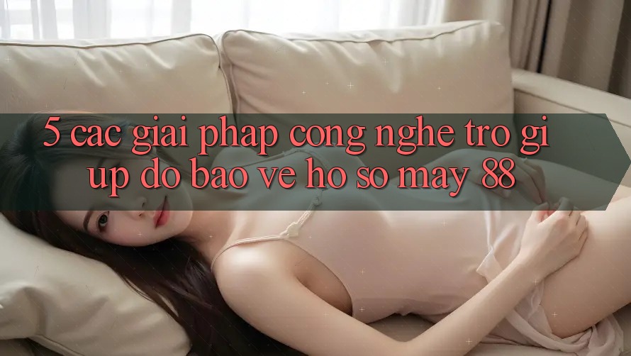 5. Các Giải Pháp Công Nghệ Trợ giúp đỡ Bảo Vệ Hồ sơ May-88