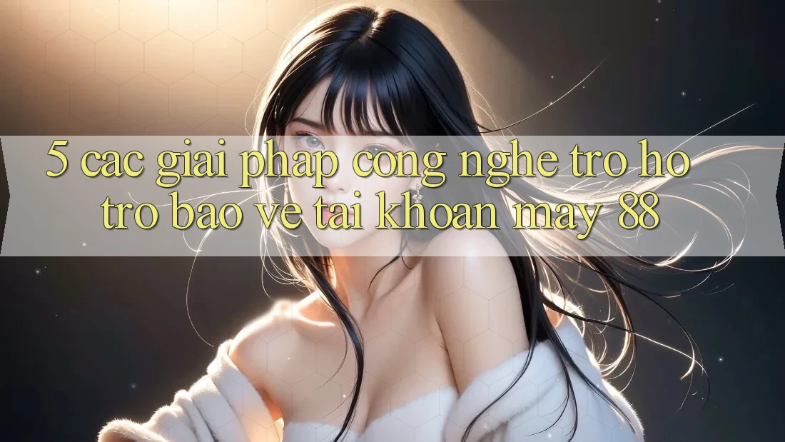 5. Các Giải Pháp Công Nghệ Trợ hỗ trợ Bảo Vệ Tài Khoản May-88