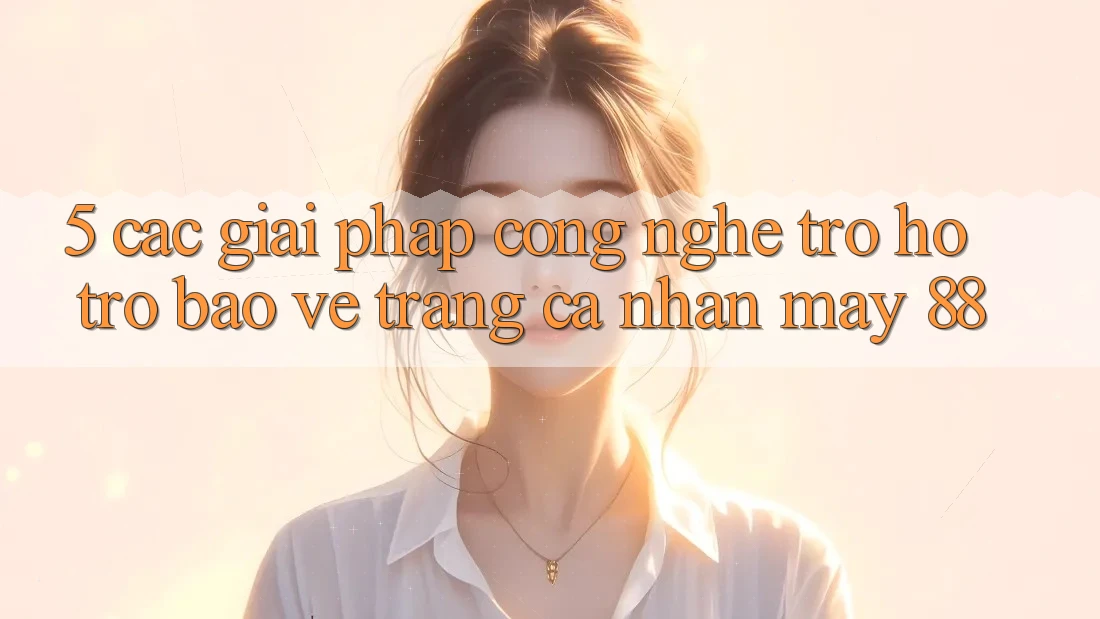 5. Các Giải Pháp Công Nghệ Trợ hỗ trợ Bảo Vệ Trang cá nhân May-88