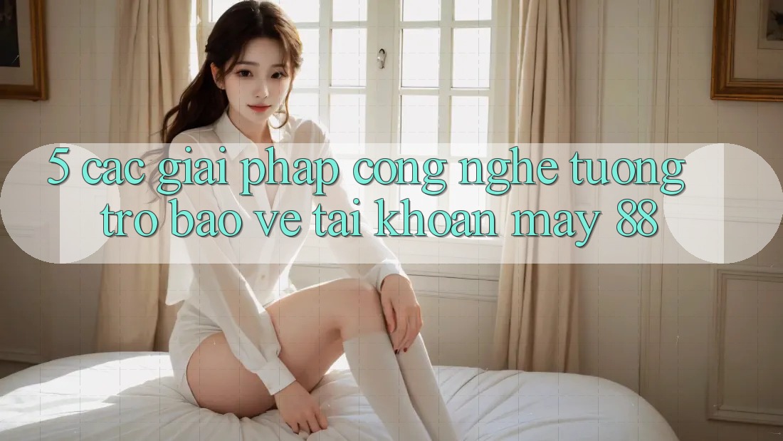 5. Các Giải Pháp Công Nghệ Tương trợ Bảo Vệ Tài Khoản May-88