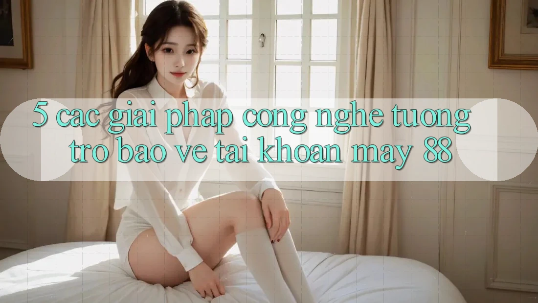 5. Các Giải Pháp Công Nghệ Tương trợ Bảo Vệ Tài Khoản May-88