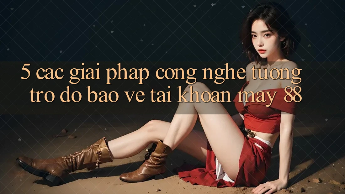 5. Các Giải Pháp Công Nghệ Tương trợ đỡ Bảo Vệ Tài Khoản May-88