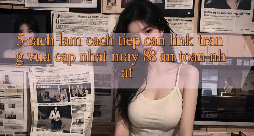 5. Cách làm Cách Tiếp Cận Link Trang Vừa cập nhật May-88 An Toàn Nhất