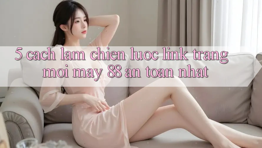 5. Cách làm Chiến lược Link Trang Mới May-88 An Toàn Nhất