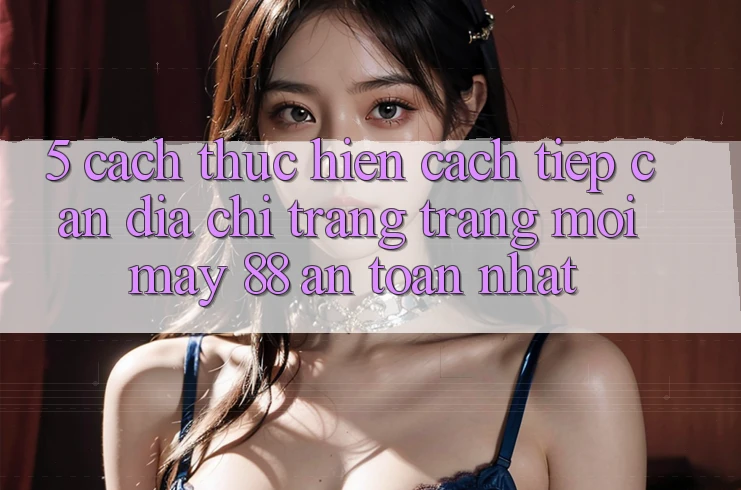 5. Cách thực hiện Cách Tiếp Cận Địa chỉ trang Trang Mới May-88 An toàn Nhất