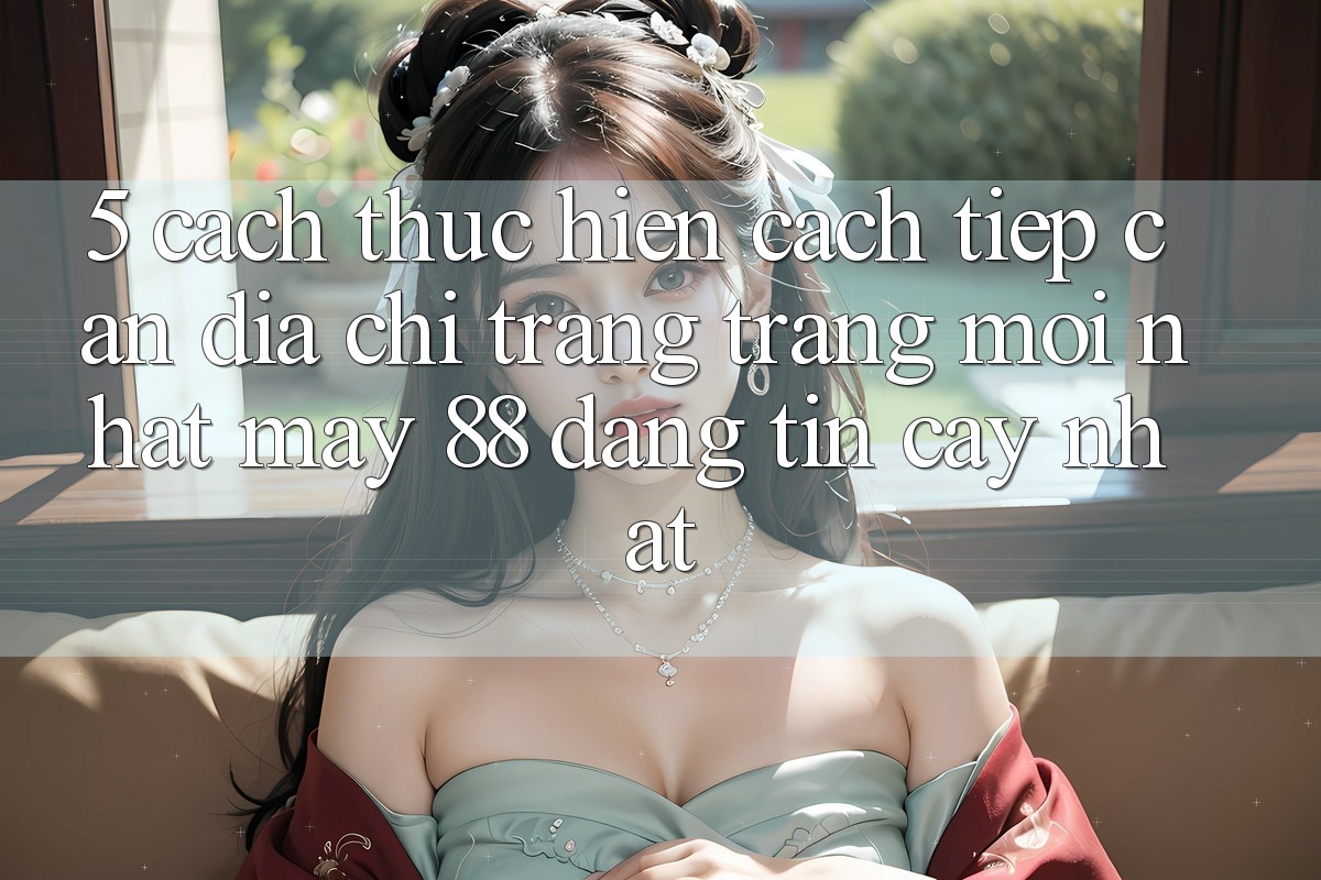 5. Cách thực hiện Cách Tiếp Cận Địa chỉ trang Trang Mới nhất May-88 Đáng tin cậy Nhất