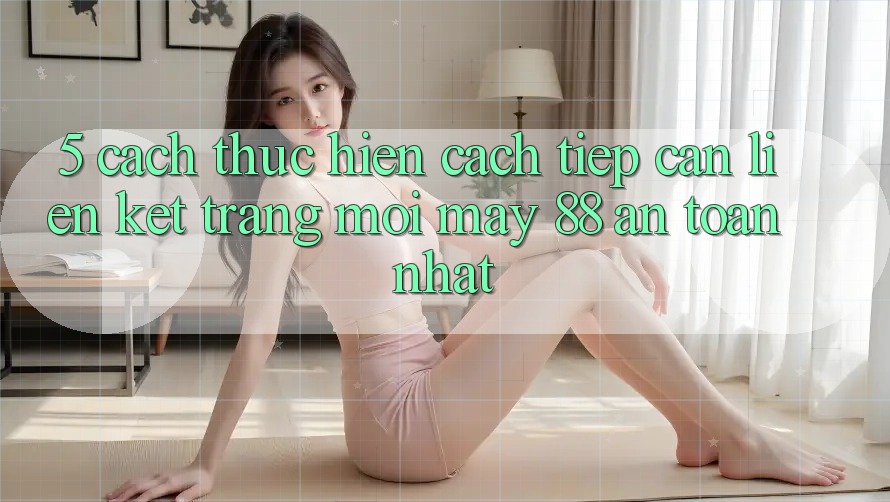 5. Cách thực hiện Cách Tiếp Cận Liên kết Trang Mới May-88 An Toàn Nhất