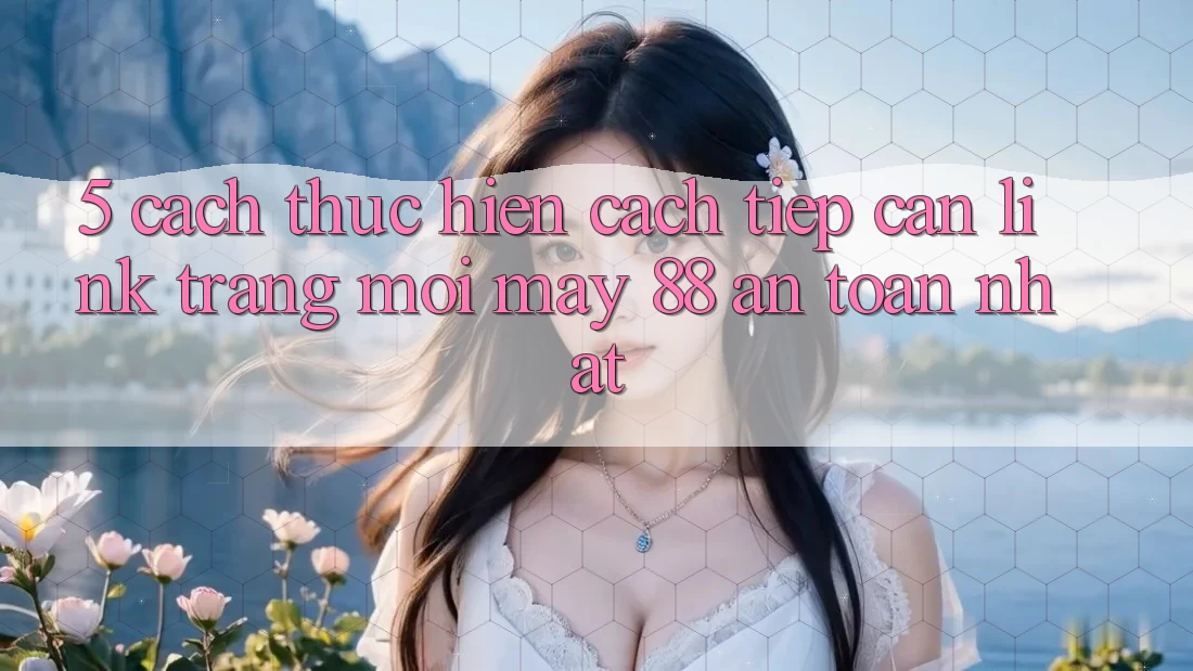 5. Cách thực hiện Cách Tiếp Cận Link Trang Mới May-88 An Toàn Nhất