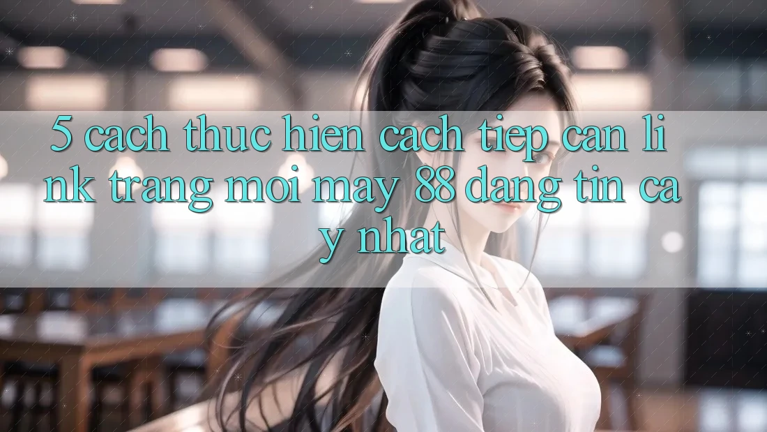 5. Cách thực hiện Cách Tiếp Cận Link Trang Mới May-88 Đáng tin cậy Nhất