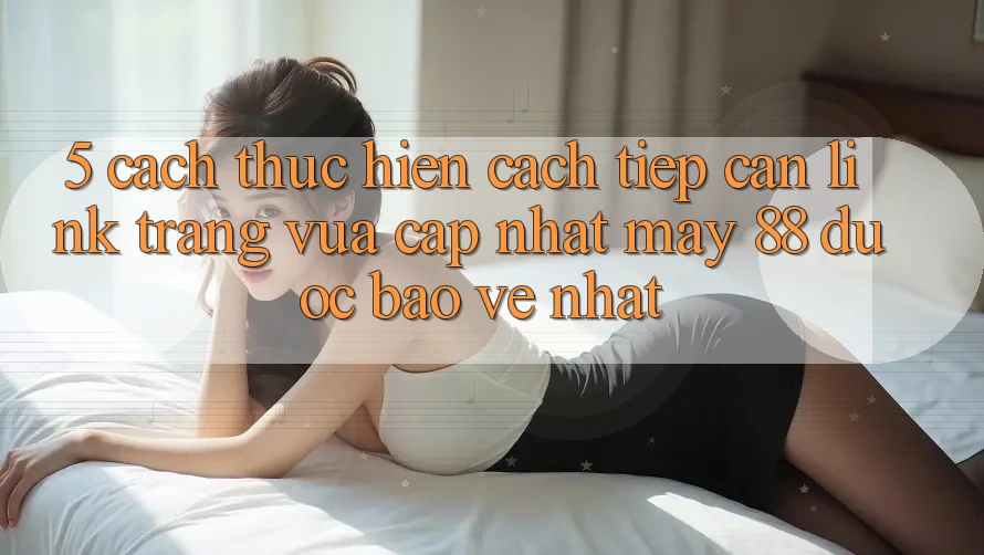 5. Cách thực hiện Cách Tiếp Cận Link Trang Vừa cập nhật May-88 Được bảo vệ Nhất