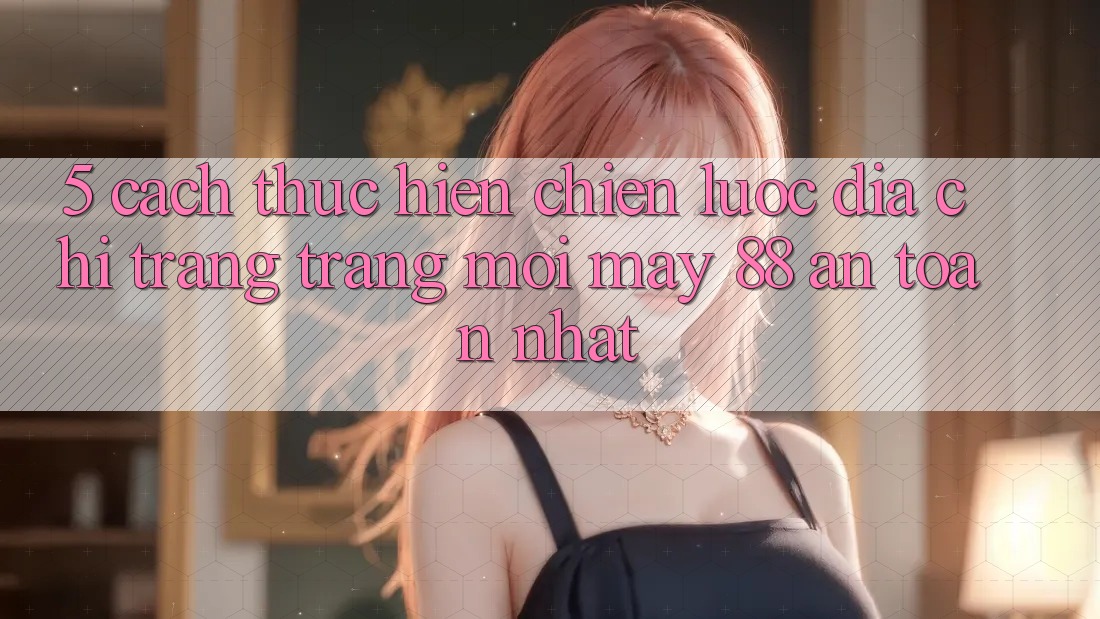 5. Cách thực hiện Chiến lược Địa chỉ trang Trang Mới May-88 An Toàn Nhất