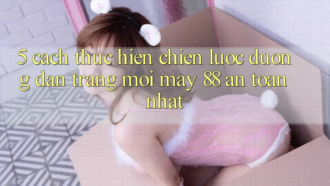 5. Cách thực hiện Chiến lược Đường dẫn Trang Mới May-88 An Toàn Nhất