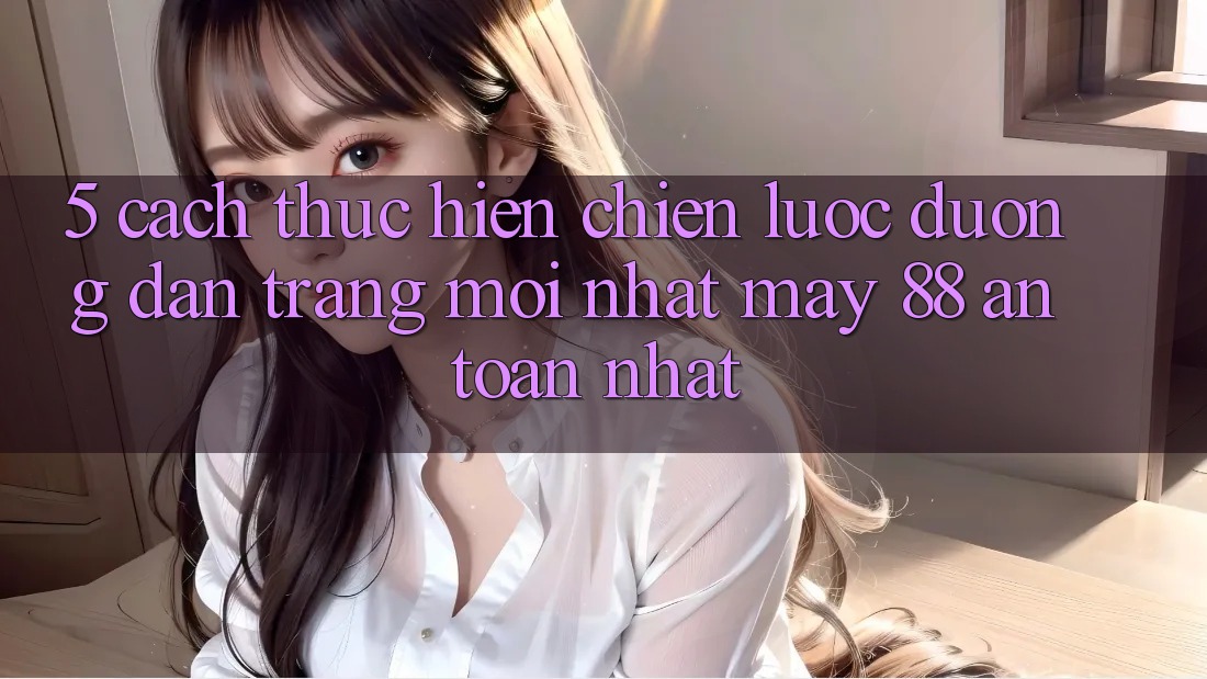 5. Cách thực hiện Chiến lược Đường dẫn Trang Mới nhất May-88 An Toàn Nhất