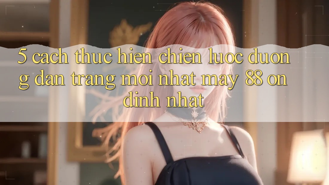 5. Cách thực hiện Chiến lược Đường dẫn Trang Mới nhất May-88 Ổn định Nhất