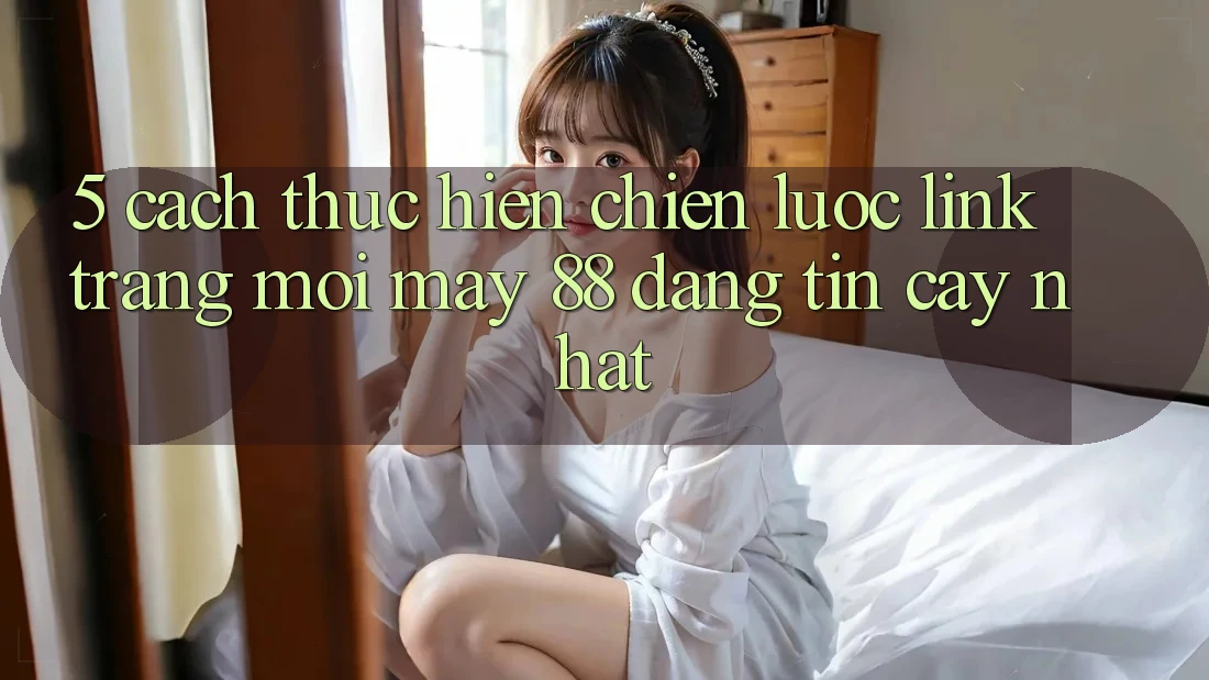 5. Cách thực hiện Chiến lược Link Trang Mới May-88 Đáng tin cậy Nhất