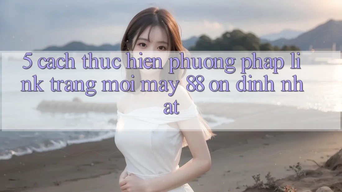 5. Cách thực hiện Phương pháp Link Trang Mới May-88 Ổn định Nhất