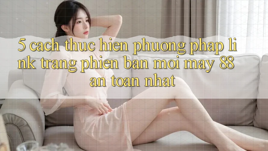 5. Cách thực hiện Phương pháp Link Trang Phiên bản mới May-88 An Toàn Nhất
