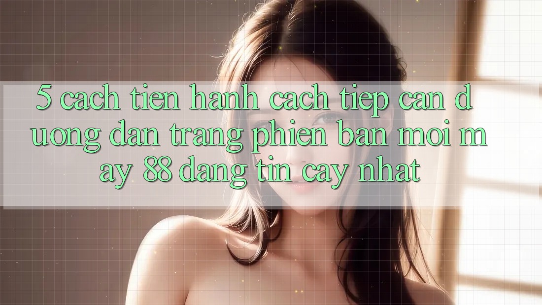 5. Cách tiến hành Cách Tiếp Cận Đường dẫn Trang Phiên bản mới May-88 Đáng tin cậy Nhất