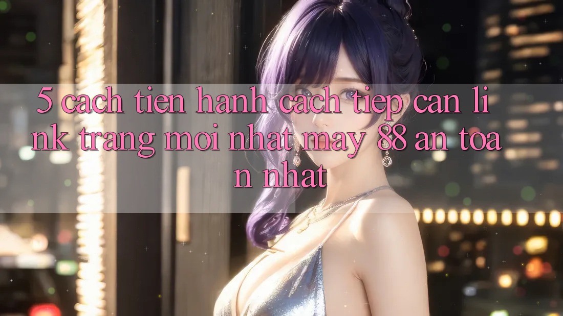 5. Cách tiến hành Cách Tiếp Cận Link Trang Mới nhất May-88 An Toàn Nhất