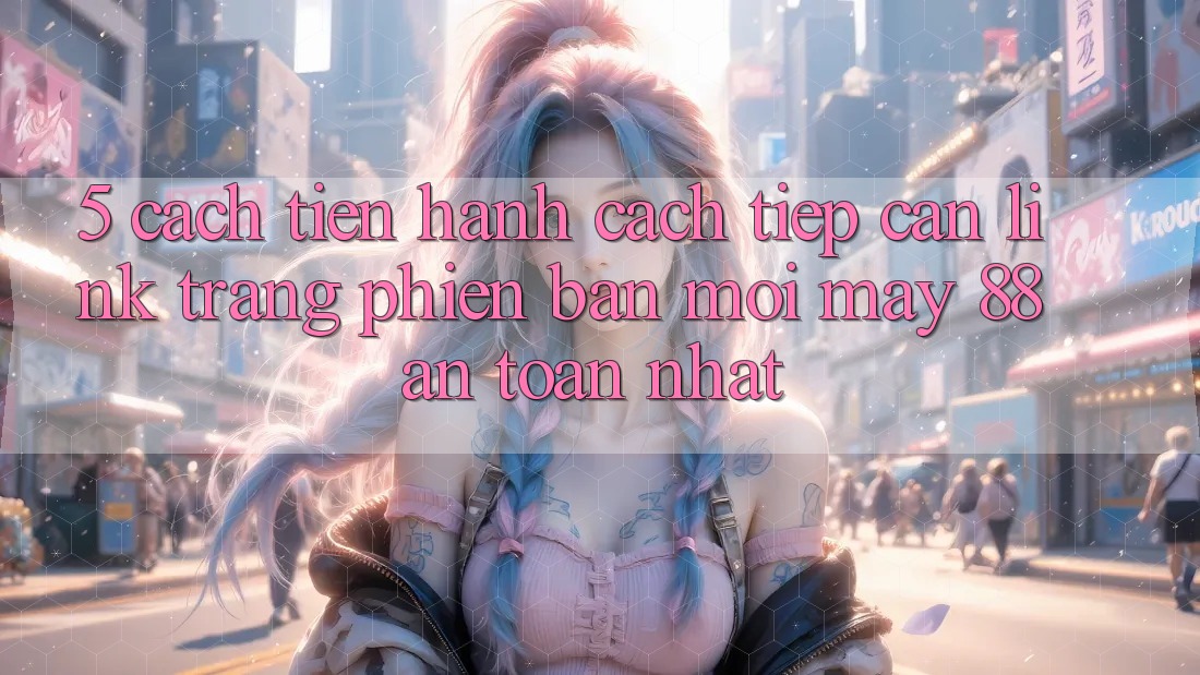 5. Cách tiến hành Cách Tiếp Cận Link Trang Phiên bản mới May-88 An Toàn Nhất