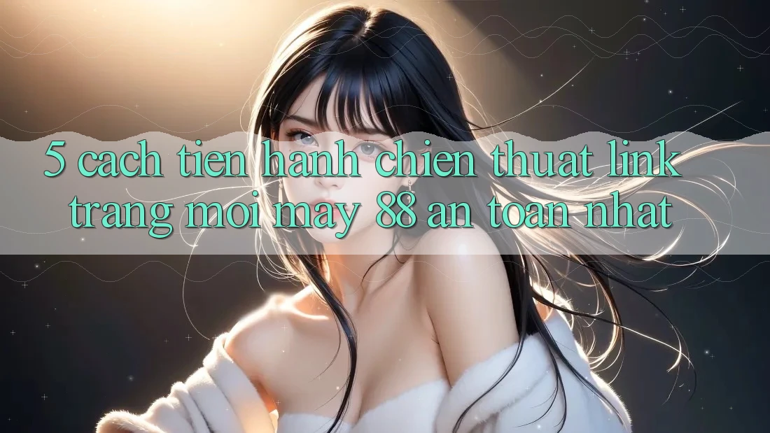 5. Cách tiến hành Chiến thuật Link Trang Mới May-88 An Toàn Nhất