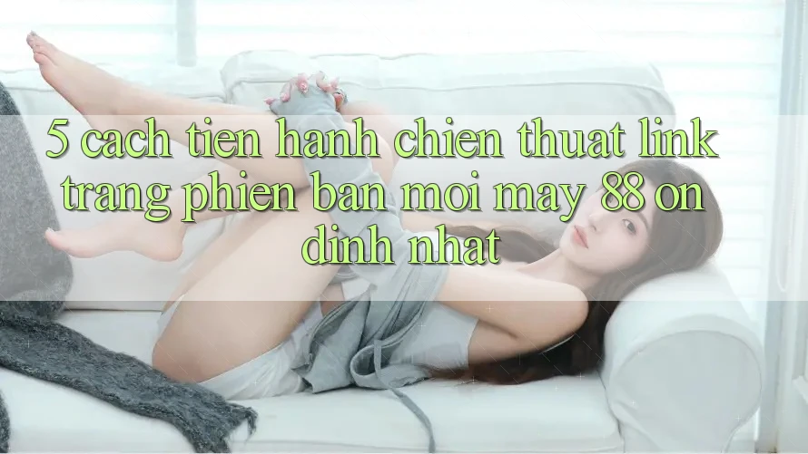 5. Cách tiến hành Chiến thuật Link Trang Phiên bản mới May-88 Ổn định Nhất