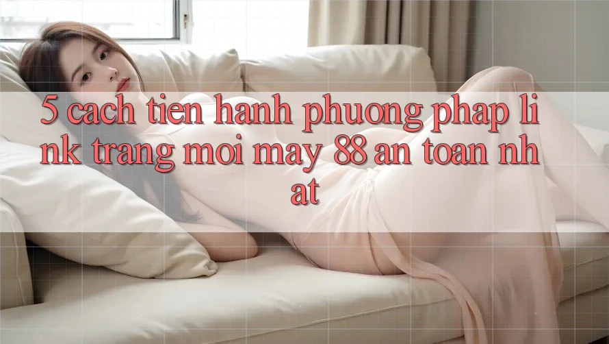 5. Cách tiến hành Phương pháp Link Trang Mới May-88 An Toàn Nhất