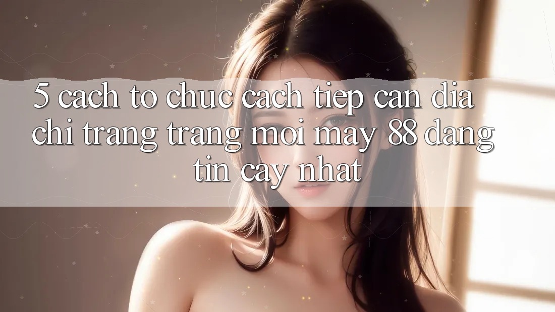 5. Cách tổ chức Cách Tiếp Cận Địa chỉ trang Trang Mới May-88 Đáng tin cậy Nhất