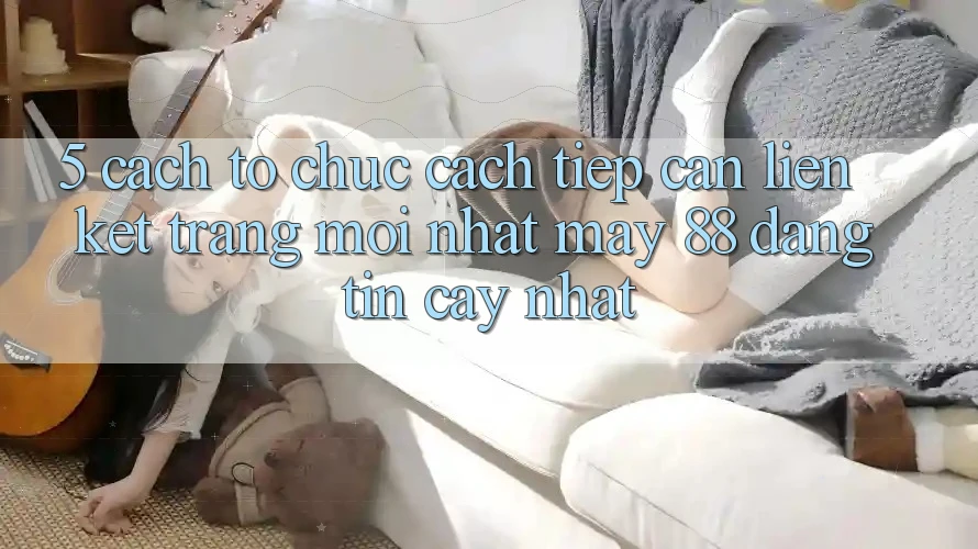 5. Cách tổ chức Cách Tiếp Cận Liên kết Trang Mới nhất May-88 Đáng tin cậy Nhất