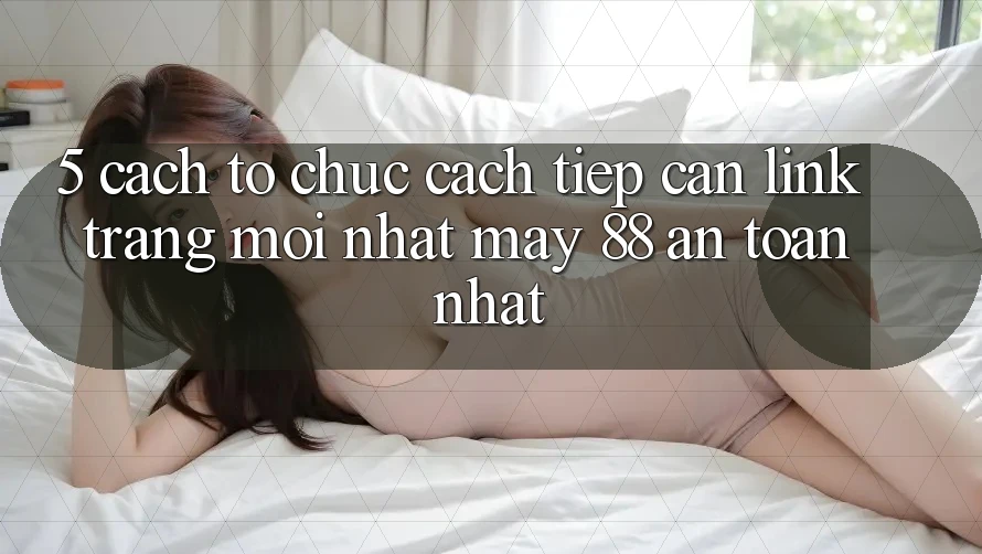 5. Cách tổ chức Cách Tiếp Cận Link Trang Mới nhất May-88 An Toàn Nhất