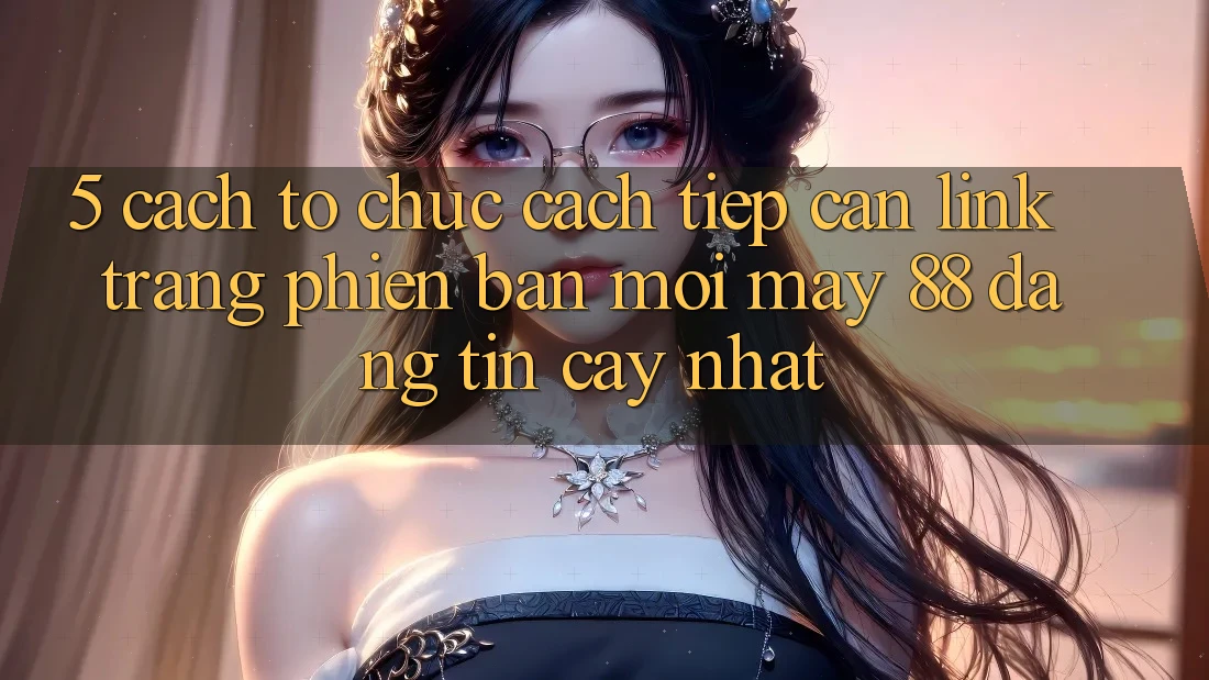 5. Cách tổ chức Cách Tiếp Cận Link Trang Phiên bản mới May-88 Đáng tin cậy Nhất