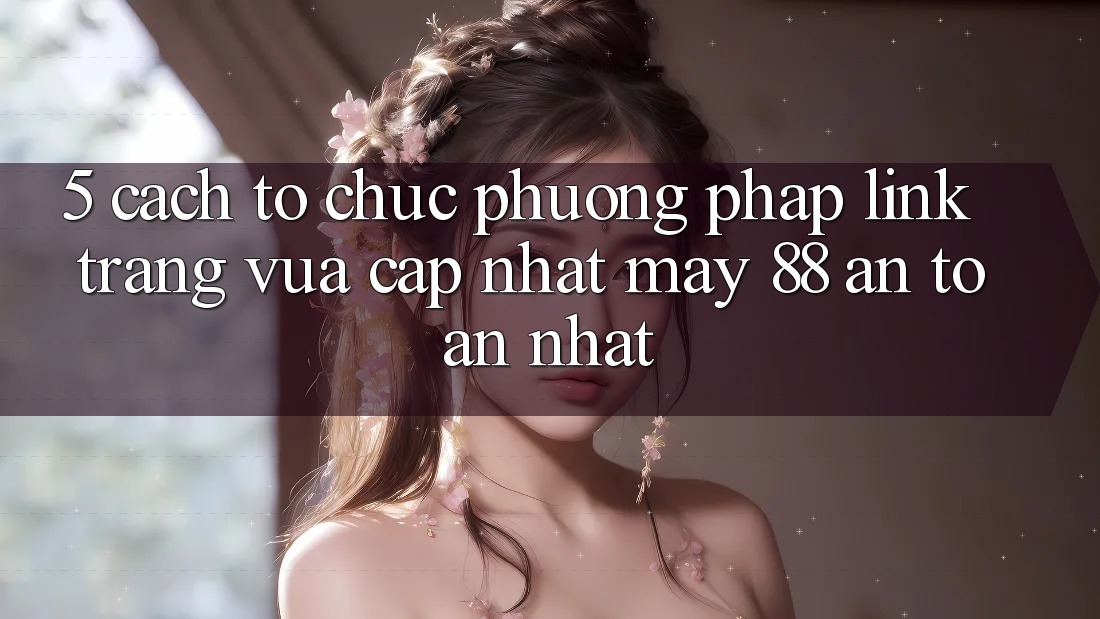 5. Cách tổ chức Phương pháp Link Trang Vừa cập nhật May-88 An Toàn Nhất
