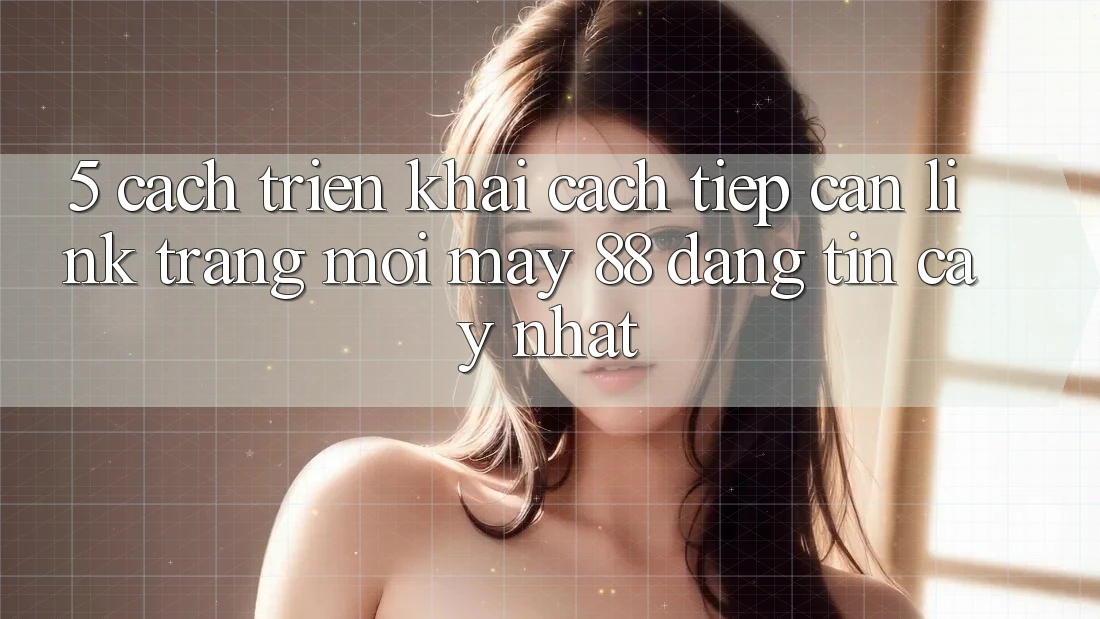 5. Cách triển khai Cách Tiếp Cận Link Trang Mới May-88 Đáng tin cậy Nhất