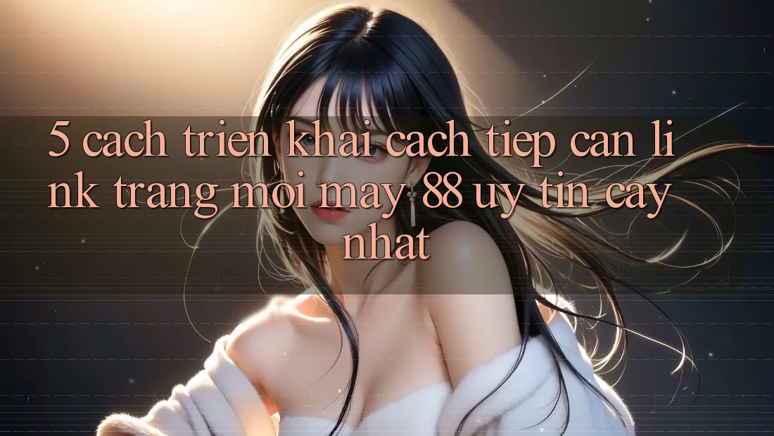 5. Cách triển khai Cách Tiếp Cận Link Trang Mới May-88 Uy tín cậy Nhất