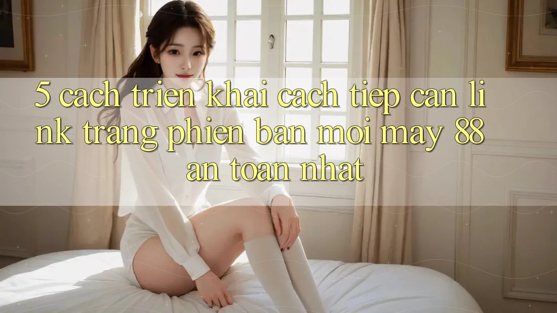 5. Cách triển khai Cách Tiếp Cận Link Trang Phiên bản mới May-88 An Toàn Nhất