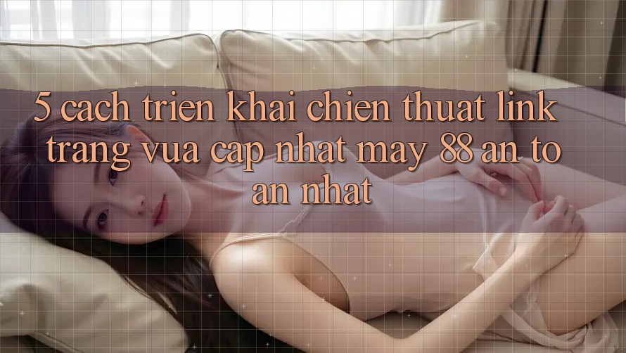 5. Cách triển khai Chiến thuật Link Trang Vừa cập nhật May-88 An Toàn Nhất