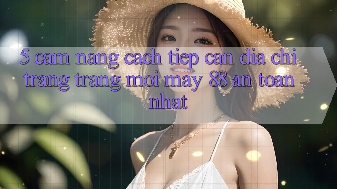 5. Cẩm nang Cách Tiếp Cận Địa chỉ trang Trang Mới May-88 An Toàn Nhất