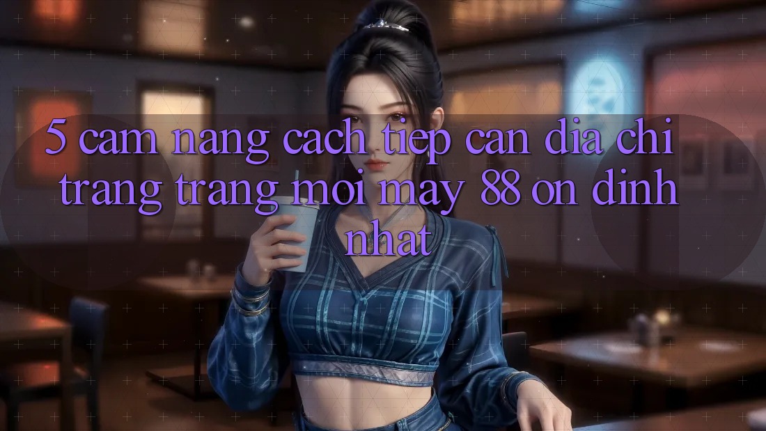 5. Cẩm nang Cách tiếp cận Địa chỉ trang Trang Mới May-88 Ổn định Nhất