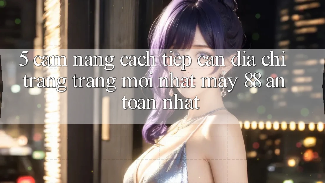 5. Cẩm nang Cách tiếp cận Địa chỉ trang Trang Mới nhất May-88 An Toàn Nhất