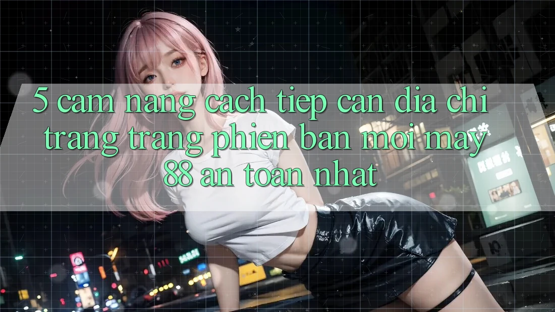 5. Cẩm nang Cách Tiếp Cận Địa chỉ trang Trang Phiên bản mới May-88 An Toàn Nhất