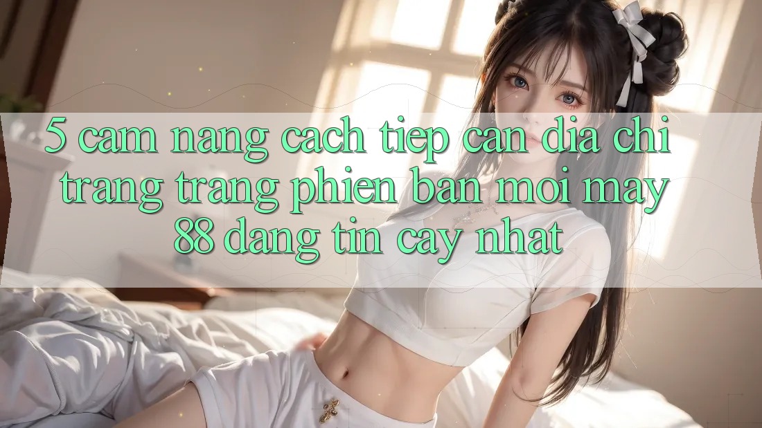 5. Cẩm nang Cách Tiếp Cận Địa chỉ trang Trang Phiên bản mới May-88 Đáng tin cậy Nhất