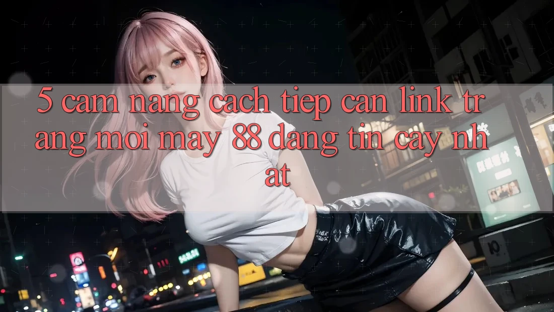 5. Cẩm nang Cách Tiếp Cận Link Trang Mới May-88 Đáng tin cậy Nhất